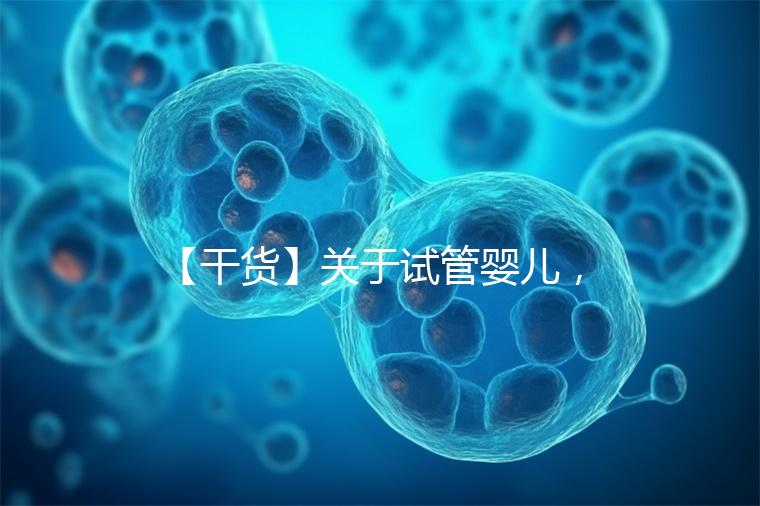 【干貨】關于試管嬰兒，你最關心的答案來了！