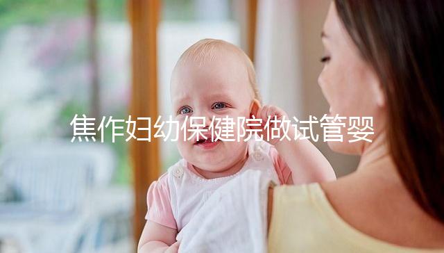 焦作婦幼保健院做試管嬰兒怎么樣，2024助孕成功率數(shù)據(jù)公布
