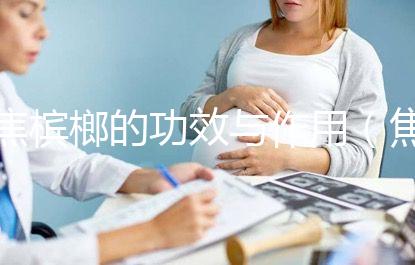 焦檳榔的功效與作用（焦檳榔傷胃還是養(yǎng)胃）