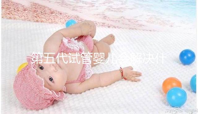 第五代試管嬰兒會(huì)解決什么問題？你能選擇男女60s來解釋嗎？