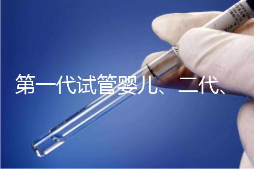 第一代試管嬰兒、二代、三代到底有什么區別