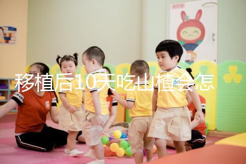 移植后10天吃山楂會怎樣大揭秘,可不僅僅是影響著床