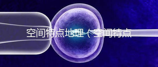 空間特點(diǎn)地理（空間特點(diǎn)地理知識(shí)）
