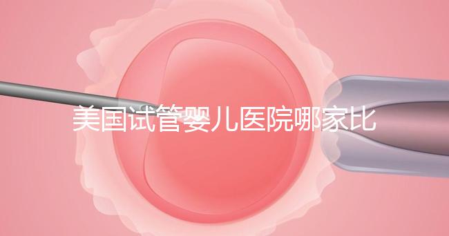 美國(guó)試管嬰兒醫(yī)院哪家比較靠譜?大概多少錢?