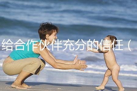 給合作伙伴充分的信任（給合作伙伴充分的信任怎么寫）