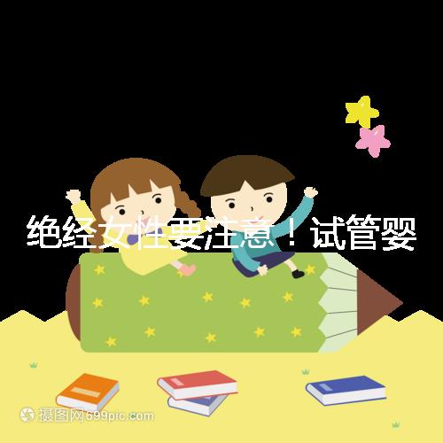 絕經(jīng)女性要注意!試管嬰兒助孕也有年齡上限