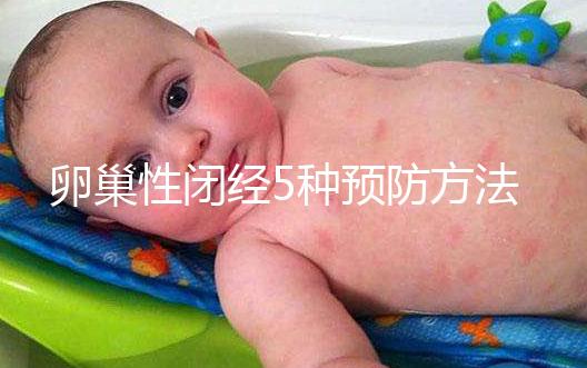 卵巢性閉經(jīng)5種預(yù)防方法，讓你遠(yuǎn)離卵巢性閉經(jīng)