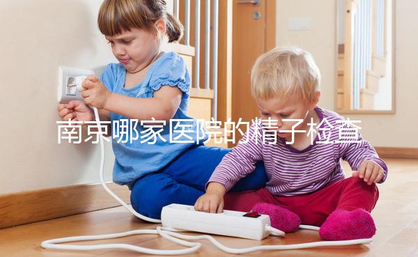 南京哪家醫院的精子檢查比較好？人們有話要說不要錯過玄武