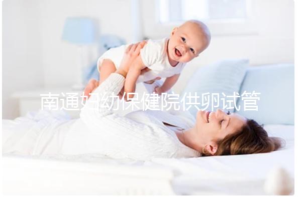 南通婦幼保健院供卵試管成功率清單附2024年助孕費用預測表