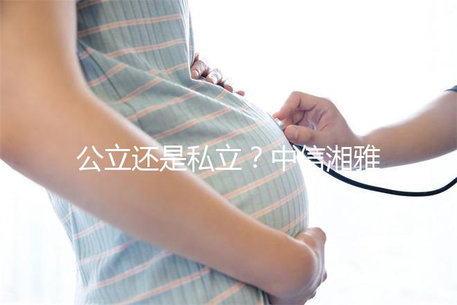 公立還是私立？中信湘雅生殖醫(yī)院性質(zhì)深度透析