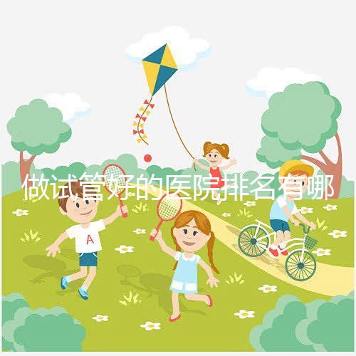 做試管好的醫(yī)院排名有哪些?選對(duì)醫(yī)院很重要!
