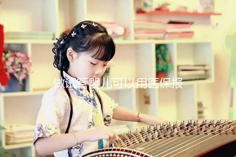 做試管嬰兒可以用醫(yī)保報(bào)銷嗎（做試管嬰兒可以用醫(yī)保報(bào)銷嗎？）