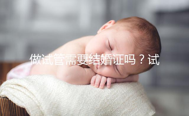 做試管需要結(jié)婚證嗎？試管嬰兒是不是一定要結(jié)婚證