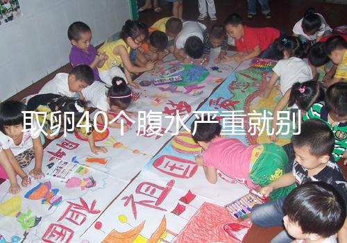 取卵40個腹水嚴重就別想著移植鮮胚了,試管成功率低危險大