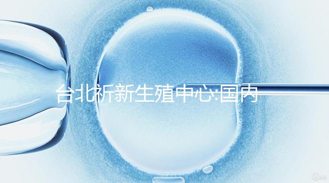 臺(tái)北祈新生殖中心:國內(nèi)頂尖三甲醫(yī)院同等高標(biāo)水平
