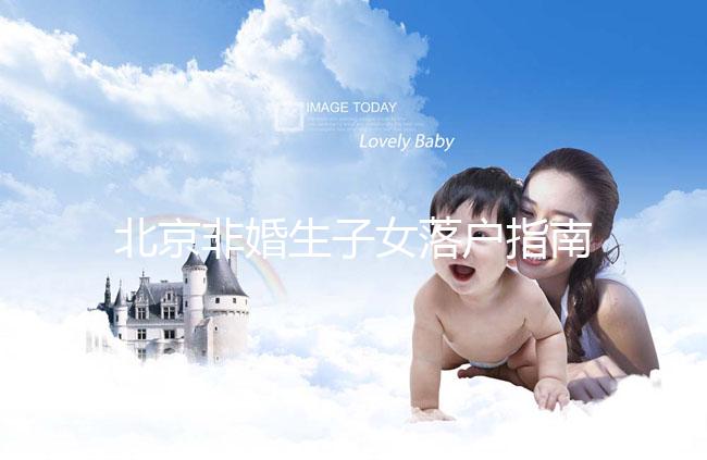 北京非婚生子女落戶指南,A卵B懷、單身、供卵的試管嬰兒姐妹快收藏!