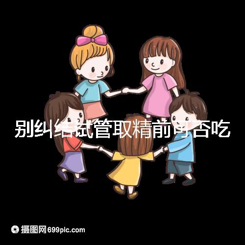 別糾結(jié)試管取精前可否吃感冒藥了，怎么辦看醫(yī)生咋說