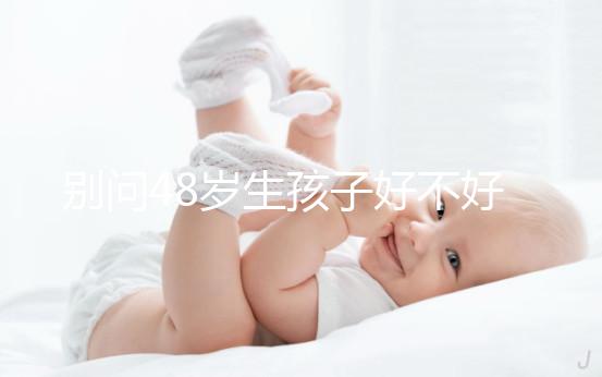 別問48歲生孩子好不好了，大齡男人提供的精子質量就不佳