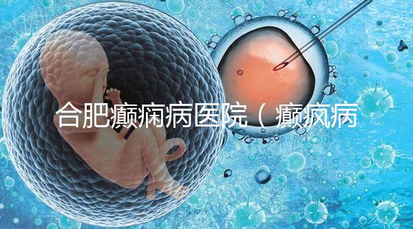 合肥癲癇病醫院（癲瘋病能徹底治好嗎？）