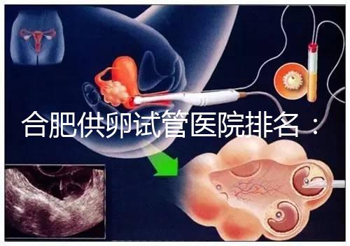 合肥供卵試管醫院排名：合肥做試管哪個醫院比較好？