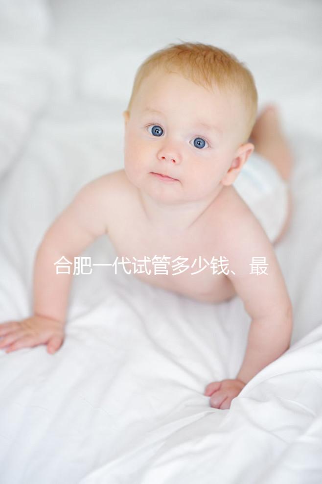 合肥一代試管多少錢、最好醫(yī)院詳述，婦幼做完只需...