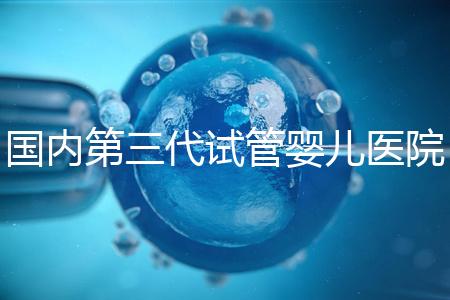 國內(nèi)第三代試管嬰兒醫(yī)院排名2022｜附排行榜