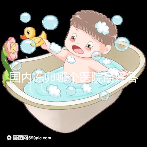 國(guó)內(nèi)凍卵哪個(gè)醫(yī)院最好答案在這,附2024前十排名榜單