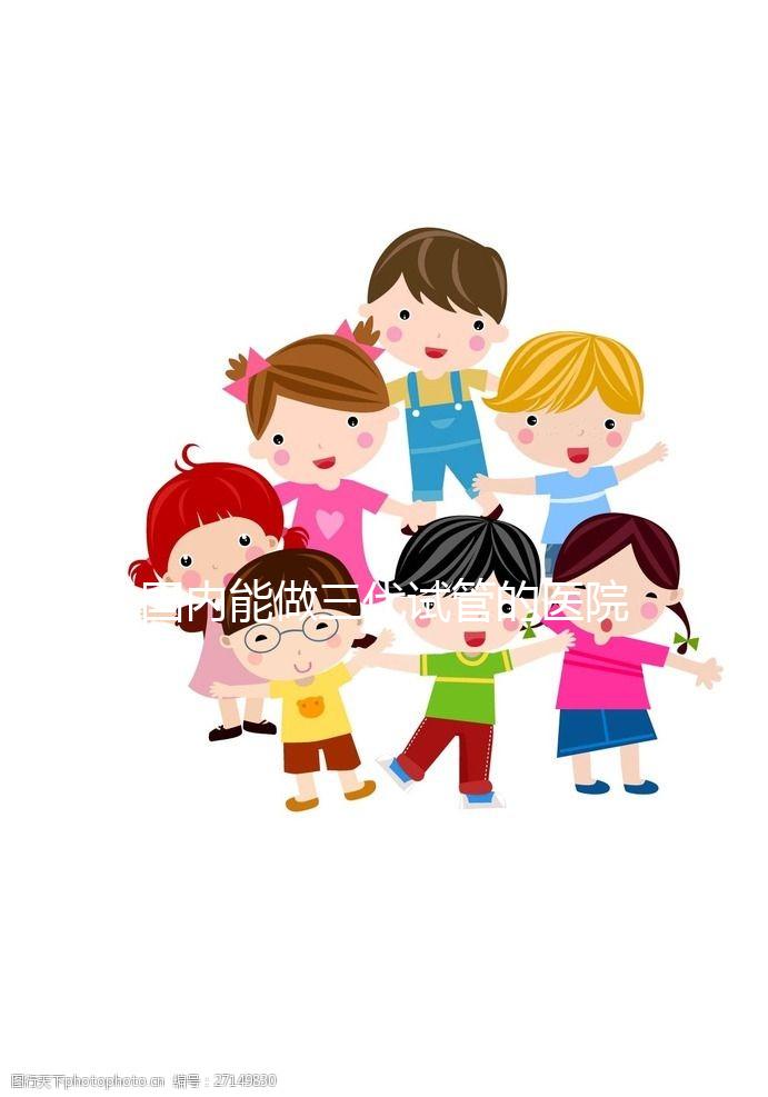 國內(nèi)能做三代試管的醫(yī)院都有哪些？