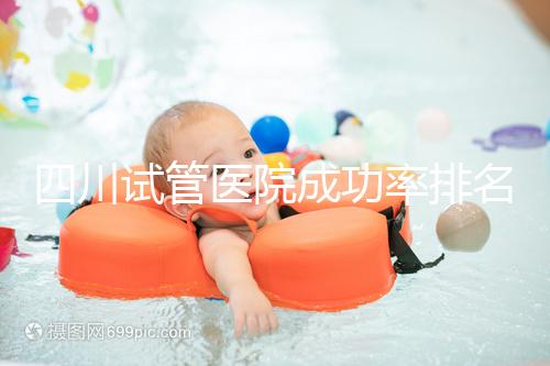 四川試管醫院成功率排名分享，想生兒育女助孕機構要選好