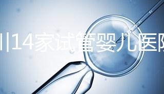 四川14家試管嬰兒醫院排名、成功率與費用是否醫保報銷？