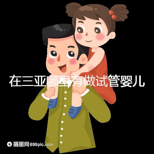 在三亞哪里有做試管嬰兒的醫院？想知道答案看這里