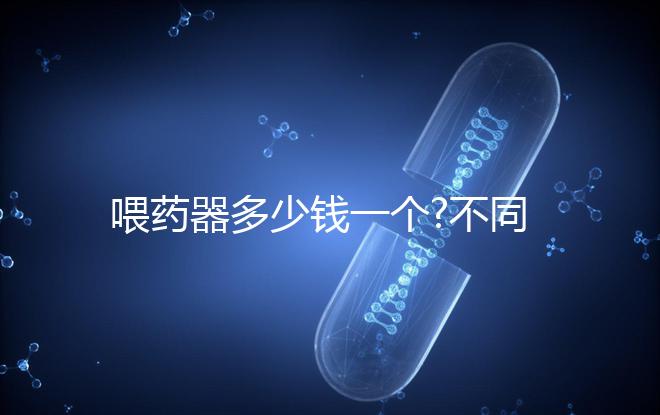 喂藥器多少錢一個(gè)?不同品牌喂藥器價(jià)格匯總