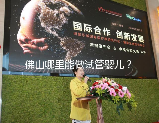 佛山哪里能做試管嬰兒？看完成功率及費(fèi)用就知道怎么選了