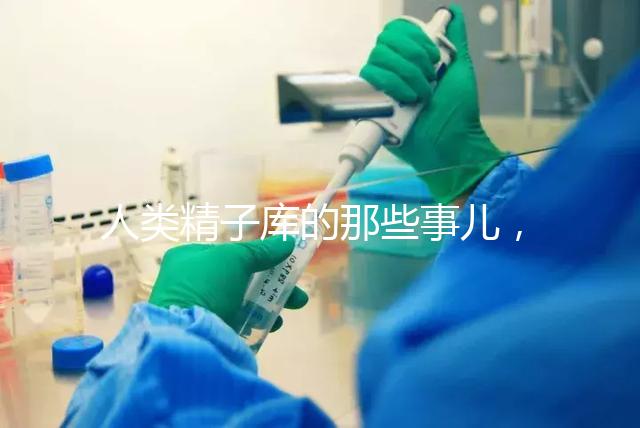 人類精子庫的那些事兒，供精試管嬰兒你擔(dān)心的精子問題都在這里