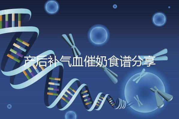 產(chǎn)后補氣血催奶食譜分享，多吃這些食物奶水蹭蹭往上漲