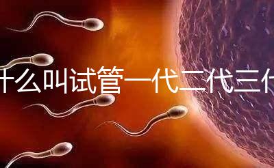 什么叫試管一代二代三代價(jià)格（什么叫試管一代二代三代價(jià)格差別大）