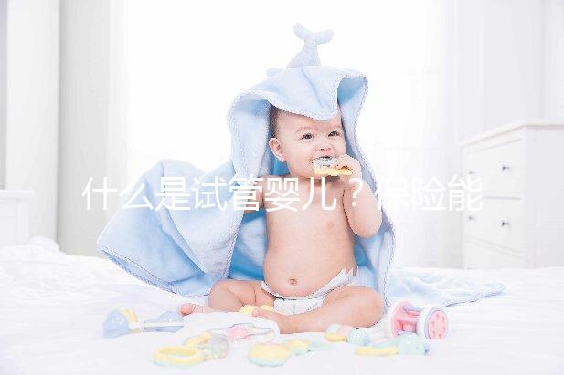 什么是試管嬰兒?保險(xiǎn)能報(bào)銷相關(guān)費(fèi)用嗎?