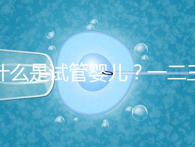 什么是試管嬰兒?一二三代的區(qū)別?