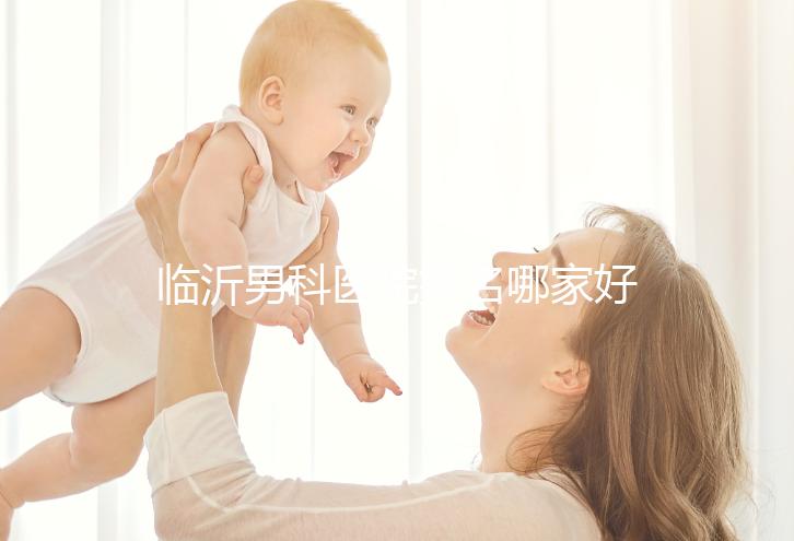 臨沂男科醫院排名哪家好揭秘,費縣二醫院便宜又正規