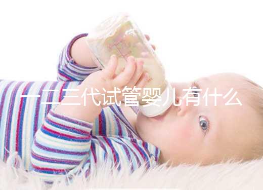 一二三代試管嬰兒有什么區(qū)別？新手小白看完這篇就懂了