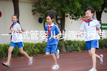 一代試管嬰兒步驟過(guò)程詳細(xì)（一代試管嬰兒步驟過(guò)程詳細(xì)介紹）