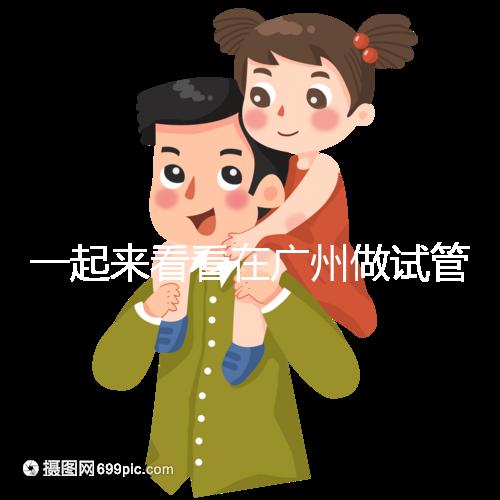 一起來看看在廣州做試管，哪家醫(yī)院比較好呢？