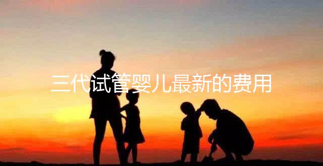 三代試管嬰兒最新的費用是多少？