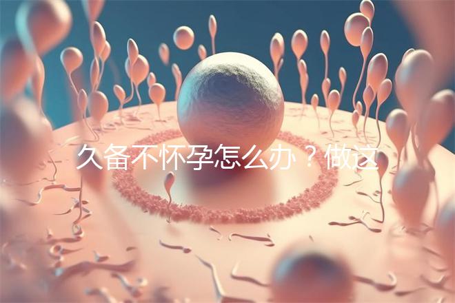 久備不懷孕怎么辦？做這6個檢查能助你找到“元兇”