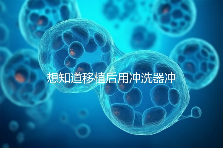 想知道移植后用沖洗器沖洗有問(wèn)題沒(méi)有戳，怎么知道
