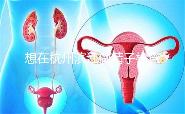 想在杭州濱江做精子檢查哪家醫(yī)院好看？周末想做，請(qǐng)先掛號(hào)