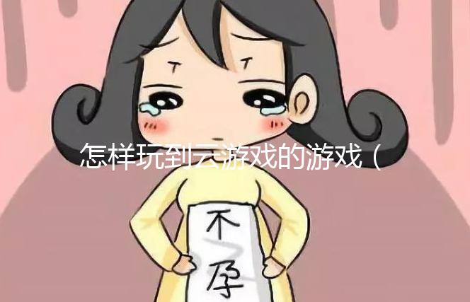 怎樣玩到云游戲的游戲(怎樣玩到云游戲的游戲軟件)
