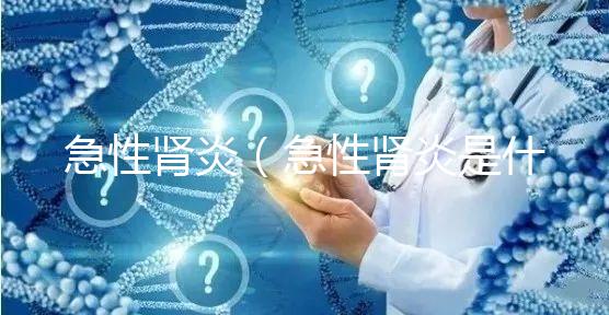 急性腎炎（急性腎炎是什么癥狀表現(xiàn)）