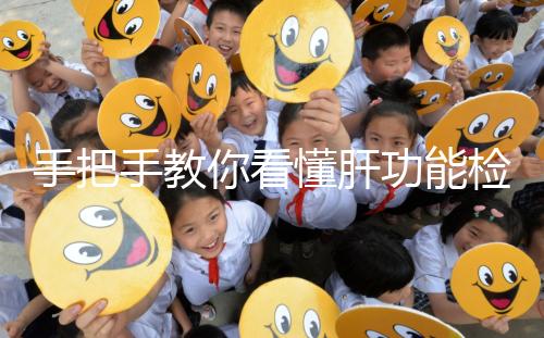 手把手教你看懂肝功能檢查報告單，識別各項指標范圍是關鍵