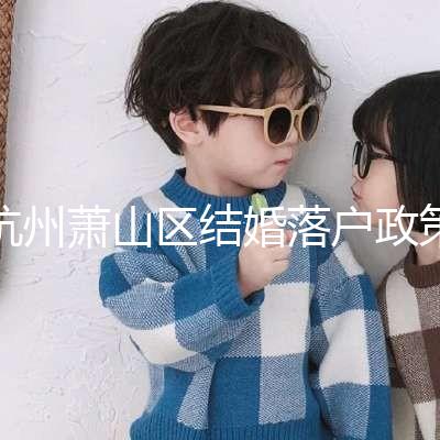 杭州蕭山區(qū)結(jié)婚落戶政策大全，2024年準(zhǔn)備好資料就能搞定